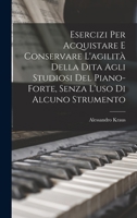 Esercizi Per Acquistare E Conservare L'agilità Della Dita Agli Studiosi Del Piano-Forte, Senza L'uso Di Alcuno Strumento 1016508107 Book Cover