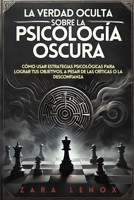 LA VERDAD OCULTA SOBRE LA PSICOLOGÍA OSCURA: Cómo Usar Estrategias Psicológicas Para Lograr Tus Objetivos, A Pesar de Las Críticas o La Desconfianza (Spanish Edition) B0DS68KKDC Book Cover
