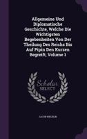 Allgemeine Und Diplomatische Geschichte, Welche Die Wichtigsten Begebenheiten Von Der Theilung Des Reichs Bis Auf Pipin Den Kurzen Begreift, Volume 1 1348061448 Book Cover