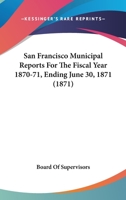 San Francisco Municipal Reports For The Fiscal Year 1870-71, Ending June 30, 1871 1160711763 Book Cover