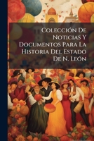 Coleccion de Noticias Y Documentos Para La Historia del Estado de N. Leon: Corregidos Y Ordenados de Manera Que Formen Una Relacion Seguida (Classic Reprint) 1142120732 Book Cover