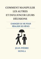 Comment manipuler les autres et influencer leurs d�cisions: Changer sa vie pour r�aliser ses r�ves... 1518754813 Book Cover