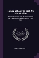 Happy at Last; Or, Sigh No More Ladies: A Comedy in Five Acts, As Performed at the Theatre-Royal, Kendal, March 13Th, 1805 1377567095 Book Cover