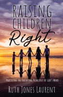Raising Children Right: Practicing the Parenting Principles of God's Word 168556559X Book Cover