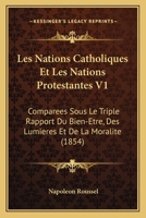 Les Nations Catholiques Et Les Nations Protestantes: Comparees Sous Le Triple Rapport Du Bien-Etre, Des Lumieres Et de La Moralite, Volume 1... 1249924693 Book Cover