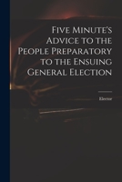 Five Minute's Advice to the People Preparatory to the Ensuing General Election 1014454743 Book Cover
