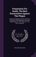 Preparation for death, the best preservative against the plague. Being the substance of two sermons, preach'd at the merchant's lecture in ... 1721. By B. Grosvenor. The second edition. 1170853900 Book Cover