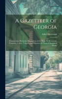 A Gazetteer of Georgia: Containing a Particular Description of the State, Its Resources, Counties, Towns, Villages, and Whatever Is Usual in Statistical Works 1020299746 Book Cover