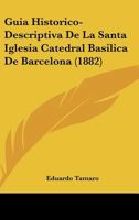 Guia Historico-Descriptiva De La Santa Iglesia Catedral Basilica De Barcelona (1882) 1147824967 Book Cover