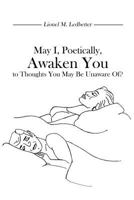May I, Poetically, Awaken You to Thoughts You May Be Unaware Of? 1480975451 Book Cover