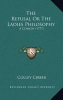 The Refusal; Or, the Ladies' Philosophy, a Comedy. Distinguishing Also the Variations of the Theatre 1347169679 Book Cover