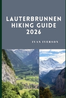 LAUTERBRUNNEN HIKING GUIDE 2026: Exploring Waterfall Valleys, Alpine Trails, and High-Altitude Scenic Routes B0GP6SC716 Book Cover