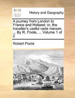 A journey from London, to France and Holland: or, the traveller's useful vade mecum. ... The second edition. By R. Poole ... Volume 1 of 2 1170553850 Book Cover