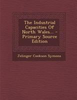 The Industrial Capacities Of North Wales... - Primary Source Edition 1293203173 Book Cover