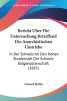 Bericht Uber Die Untersuchung Betreffend Die Anarchistischen Umtriebe: In Der Schweiz An Den Hohen Bundesrath Der Schweiz Eidgenossenschaft (1885) 1167535987 Book Cover