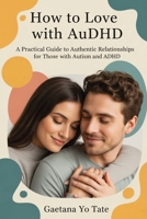 How to Love with AuDHD: A Practical Guide to Authentic Relationships for Those with Autism and ADHD 1764223578 Book Cover