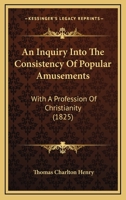 An Inquiry Into The Consistency Of Popular Amusements: With A Profession Of Christianity 1166450945 Book Cover