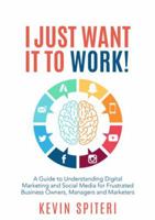 I Just Want It to Work!: A Guide to Understanding Digital Marketing and Social Media for Frustrated Business Owners, Managers and Marketers 0648018040 Book Cover