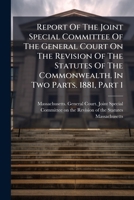 Report of the Joint Special Committee of the General Court on the Revision of the Statutes of the Commonwealth. in Two Parts. 1881, Part 1 1248580044 Book Cover