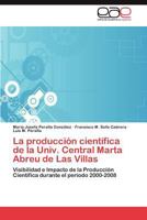 La producción científica de la Univ. Central Marta Abreu de Las Villas: Visibilidad e Impacto de la Producción Científica durante el período 2000-2008 3847367110 Book Cover