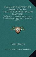 Plain Concise Practical Remarks, on the Treatment of Wounds and Fractures: To Which Is Added, an Appendix, on Camp and Military Hospitals; Principally Designed, for the Use of Young Military and Naval 1171449291 Book Cover