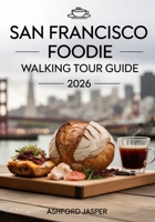 San Francisco Foodie Walking Tour Guide 2026: Top Bites, Neighborhoods & Culinary Hotspots with Local Tips, Best Cafés & Must-Try Dishes B0FRB2DL8T Book Cover
