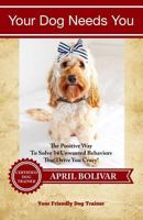 Your Dog Needs You: The Positive Way To Solve 14 Unwanted Behaviors That Drive You Crazy! 1540798593 Book Cover