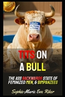 Tits On A Bull: The Ass Backwards State Of Feminized Men, & Simpanzees (Redpilled Counter Cultural Reformation (Satire)) B0H59GX26F Book Cover