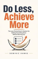 Do Less, Achieve More: The Lazy Overachiever's System for Getting Everything Done Without Burning Out B0H14JDYQ7 Book Cover