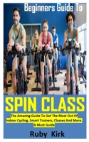 BEGINNERS GUIDE TO SPIN CLASS: The Amazing Guide To Get The Most Out Of Indoor Cycling, Smart Trainers, Classes And More. A Must Guide B08RLJKC9K Book Cover