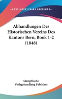Abhandlungen Des Historischen Vereins Des Kantons Bern, Book 1-2 (1848) 1160035067 Book Cover