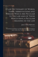 A Law Dictionary of Words, Terms, Abbreviations and Phrases Which Are Peculiar to the Law and of Those Which Have a Peculiar Meaning in the Law: ... a Table of the Names of the Reports and Their 1021176737 Book Cover