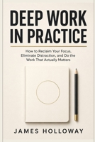 Deep Work in Practice: How to Reclaim Your Focus, Eliminate Distraction, and Do the Work That Actually Matters B0HBM989FF Book Cover