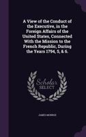 A View of the Conduct of the Executive, in the Foreign Affairs of the United States, Connected With the Mission to the French Republic, During the Years 1794, 5, & 6. 1163743410 Book Cover