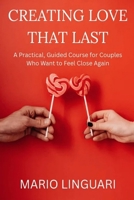 CREATING LOVE THAT LAST. A Practical Guide Course for Couples Who Want to Feel Close Again B0GQD9WJ6C Book Cover