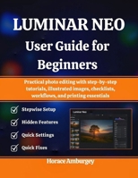 LUMINAR NEO USER GUIDE FOR BEGINNERS: Practical photo editing with step-by-step tutorials, illustrated images, checklists, workflows, and printing essentials B0FWKNDSJW Book Cover