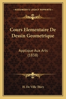Cours Elementaire De Dessin Geometrique: Applique Aux Arts (1838) 1168092523 Book Cover