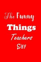 The Funny Things Teachers Say: Appreciation Gift for Teachers - Quotes to Keep - Handy Size - Unique Cover 1079720162 Book Cover