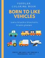 Born to like vehicles: toddler coloring book: doodling activity and coloring for toddler preschooler ages 2-4 4-8 boys and girls with many pages of ... cars trucks tractors trains planes, 8,5x11 B08SJ42PHX Book Cover