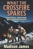 What the Crossfire Spares: Neutral Ground No Longer Exists (WHERE THE SNOW CLAIMS GROUND) B0HF7B1575 Book Cover