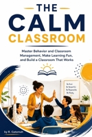 THE CALM CLASSROOM: Master Behaviour and Classroom Management, Make Learning Fun, and Build a Classroom That Works B0HD16584B Book Cover