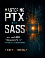 Mastering PTX and SASS: Low-Level GPU Programming for NVIDIA Architectures (GPU Expert Engineering: Mastering Design, Programming, and Optimization) B0H7S4LZRH Book Cover