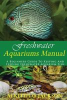 Freshwater Aquariums Manual: A Beginners Guide To Keeping And Feeding Freshwater Aquarium Fish 1502428768 Book Cover