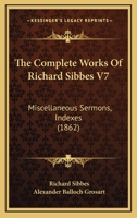 The Complete Works Of Richard Sibbes V7: Miscellaneous Sermons, Indexes 0548741948 Book Cover