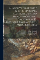 Anatomy for Artists / by John Marshall Illustrated by Two Hundred Original Drawings by J.S. Cuthbert, Engraved by J. and G. Nicholls 1015323588 Book Cover