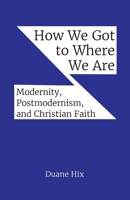 How We Got to Where We Are: Modernity, Postmodernism, and Christian Faith 1734248440 Book Cover