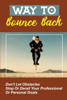 Way To Bounce Back: Don't Let Obstacles Stop Or Derail Your Professional Or Personal Goals: Improve The Quality Of Your Life B09CFKSCLR Book Cover