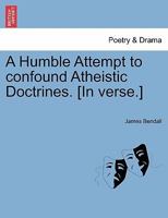 A Humble Attempt to confound Atheistic Doctrines. [In verse.] 1241013306 Book Cover
