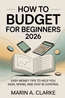 How To Budget For Beginners 2026: Easy Money Tips to Help You Save, Spend, and Stay In Control B0GNZCRR4G Book Cover