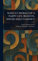 Seneca's Morals of a Happy Life, Benefits, Anger and Clemency 1023481987 Book Cover